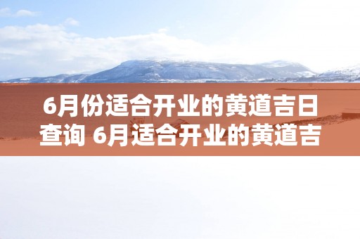 6月份适合开业的黄道吉日查询 6月适合开业的黄道吉日查询吗