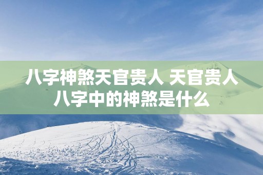 八字神煞天官贵人 天官贵人八字中的神煞是什么
