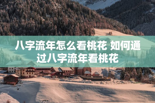 八字流年怎么看桃花 如何通过八字流年看桃花