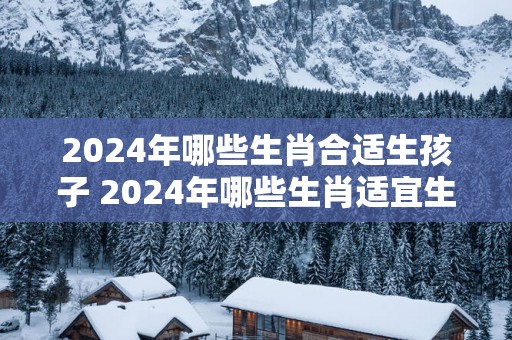 2025年哪些生肖合适生孩子 2025年哪些生肖适宜生育