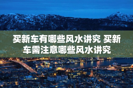 买新车有哪些风水讲究 买新车需注意哪些风水讲究