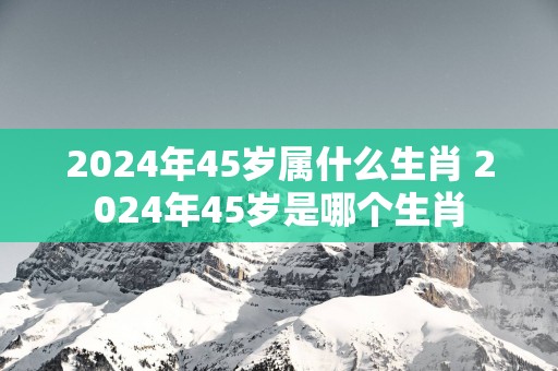 2025年45岁属什么生肖 2025年45岁是哪个生肖