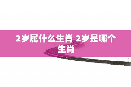 2岁属什么生肖 2岁是哪个生肖