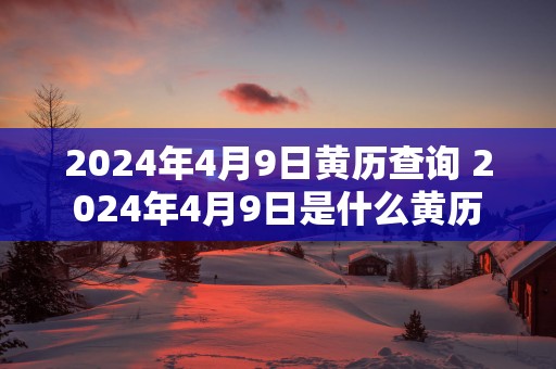 2025年4月9日黄历查询 2025年4月9日是什么黄历