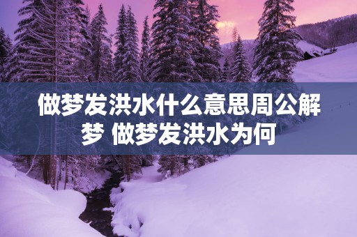 做梦发洪水什么意思周公解梦 做梦发洪水为何 做梦发洪水什么意思周公解梦 做梦发洪水为何