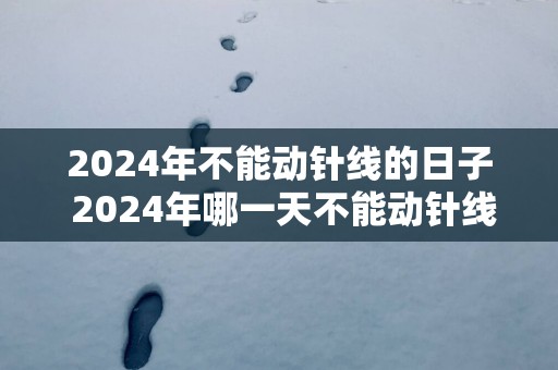 2025年不能动针线的日子 2025年哪一天不能动针线