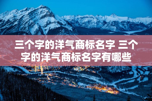 三个字的洋气商标名字 三个字的洋气商标名字有哪些