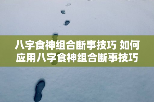 八字食神组合断事技巧 如何应用八字食神组合断事技巧