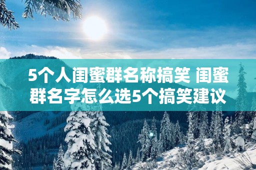 5个人闺蜜群名称搞笑 闺蜜群名字怎么选5个搞笑建议