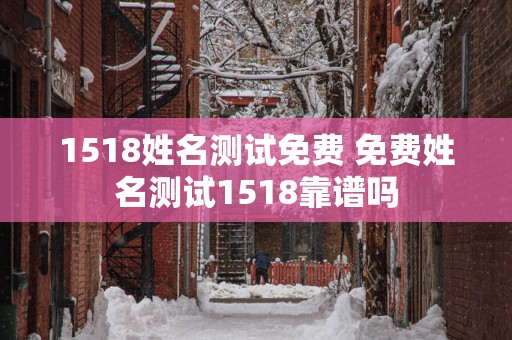 1518姓名测试免费 免费姓名测试1518靠谱吗