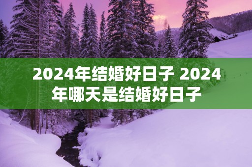 2024年结婚好日子 2024年哪天是结婚好日子