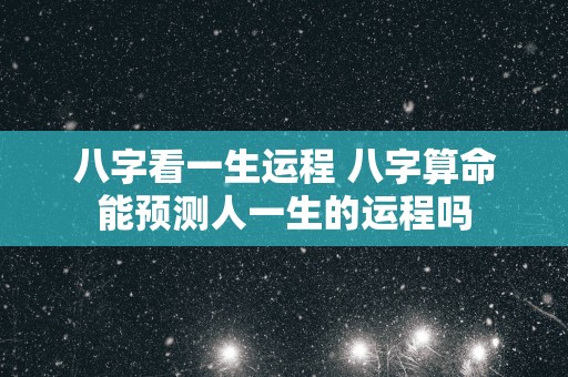 八字看一生运程 八字算命能预测人一生的运程吗