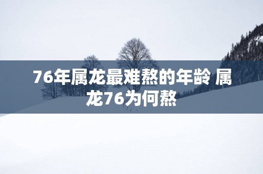 76年属龙最难熬的年龄 属龙76为何熬