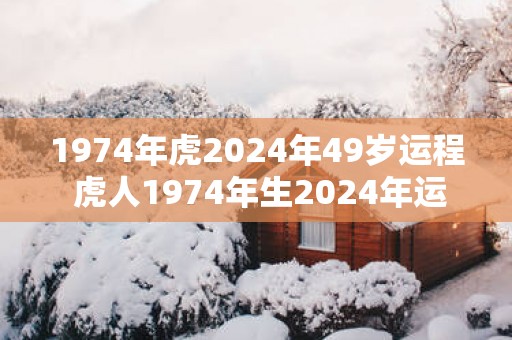1974年虎2025年49岁运程 虎人1974年生2025年运势如何