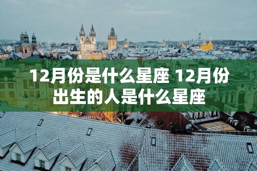 12月份是什么星座 12月份出生的人是什么星座