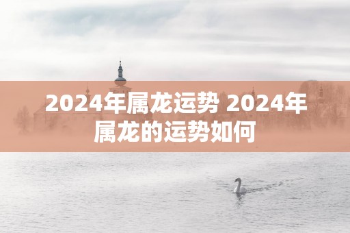 2025年属龙运势 2025年属龙的运势如何