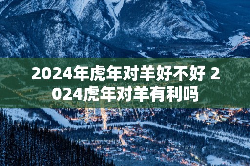 2025年蛇年对羊好不好 2025蛇年对羊有利吗