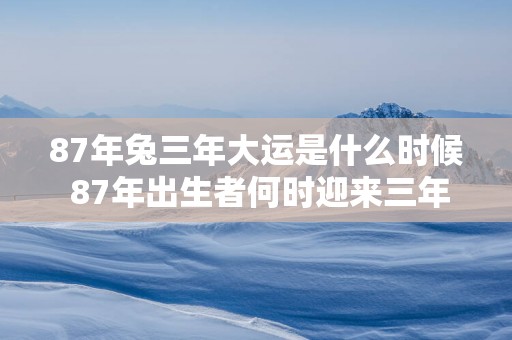 87年兔三年大运是什么时候 87年出生者何时迎来三年大运