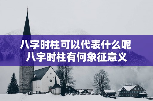 八字时柱可以代表什么呢 八字时柱有何象征意义