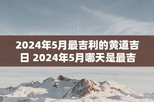 2025年5月最吉利的黄道吉日 2025年5月哪天是最吉利的黄道吉日