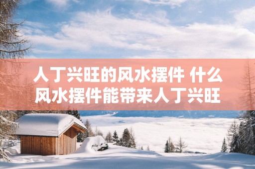 人丁兴旺的风水摆件 什么风水摆件能带来人丁兴旺