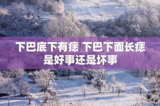 下巴底下有痣 下巴下面长痣是好事还是坏事