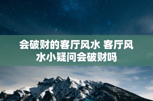 会破财的客厅风水 客厅风水小疑问会破财吗
