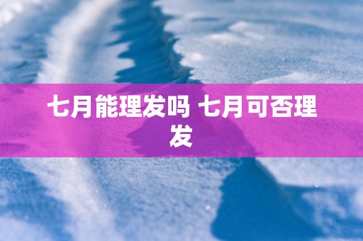 七月能理发吗 七月可否理发