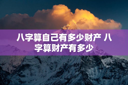 八字算自己有多少财产 八字算财产有多少