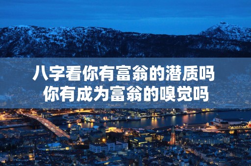 八字看你有富翁的潜质吗 你有成为富翁的嗅觉吗