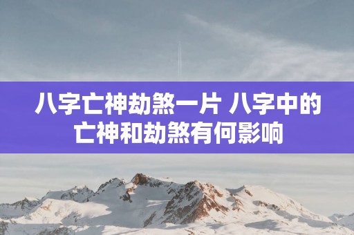 八字亡神劫煞一片 八字中的亡神和劫煞有何影响