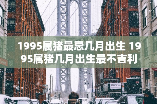 1995属猪最忌几月出生 1995属猪几月出生最不吉利