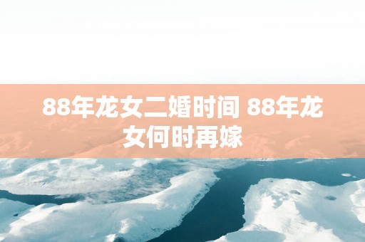 88年龙女二婚时间 88年龙女何时再嫁