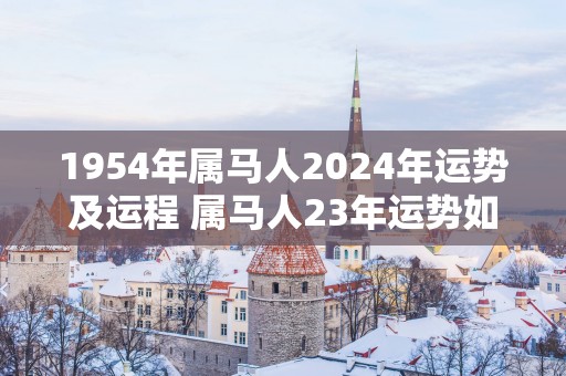 1954年属马人2025年运势及运程 属马人23年运势如何