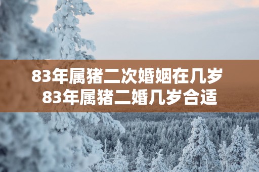 83年属猪二次婚姻在几岁 83年属猪二婚几岁合适