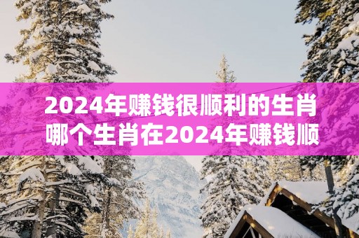 2025年赚钱很顺利的生肖 哪个生肖在2025年赚钱顺利