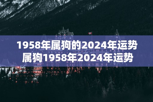 1958年属狗的2025年运势 属狗1958年2025年运势如何