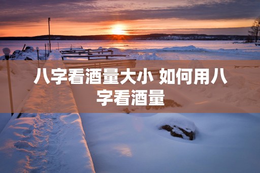 八字看酒量大小 如何用八字看酒量