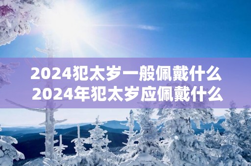 2025犯太岁一般佩戴什么 2025年犯太岁应佩戴什么