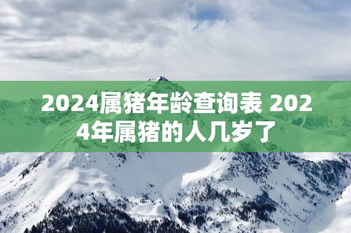 2025属猪年龄查询表 2025年属猪的人几岁了