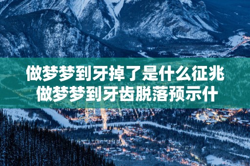 做梦梦到牙掉了是什么征兆 做梦梦到牙齿脱落预示什么