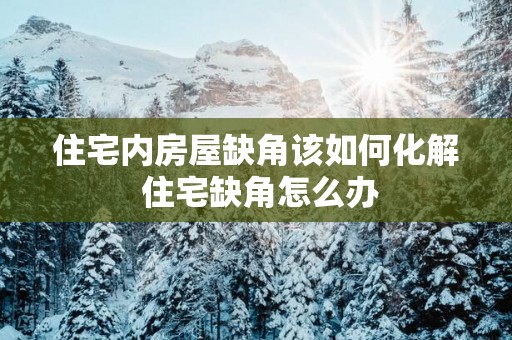 住宅内房屋缺角该如何化解 住宅缺角怎么办
