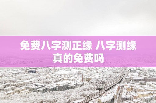 免费八字测正缘 八字测缘真的免费吗