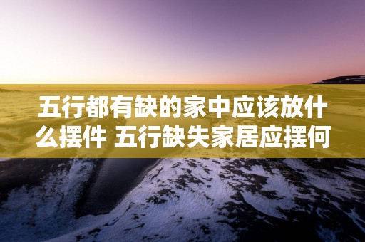 五行都有缺的家中应该放什么摆件 五行缺失家居应摆何物
