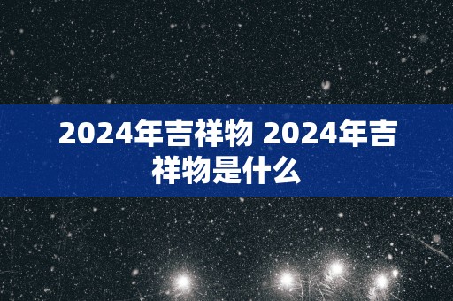 2025年吉祥物 2025年吉祥物是什么