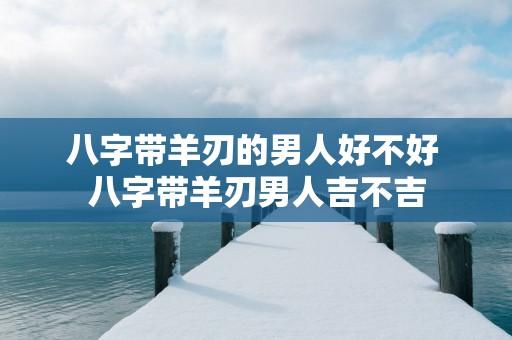 八字带羊刃的男人好不好 八字带羊刃男人吉不吉