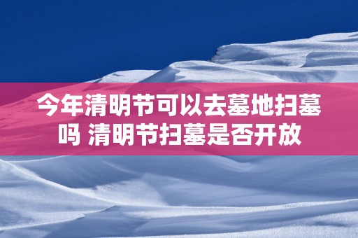 今年清明节可以去墓地扫墓吗 清明节扫墓是否开放