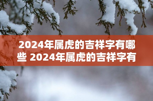 2025年属虎的吉祥字有哪些 2025年属虎的吉祥字有哪些