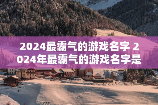 2025最霸气的游戏名字 2025年最霸气的游戏名字是什么
