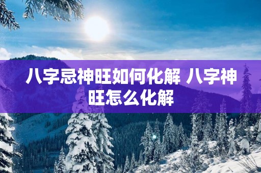 八字忌神旺如何化解 八字神旺怎么化解